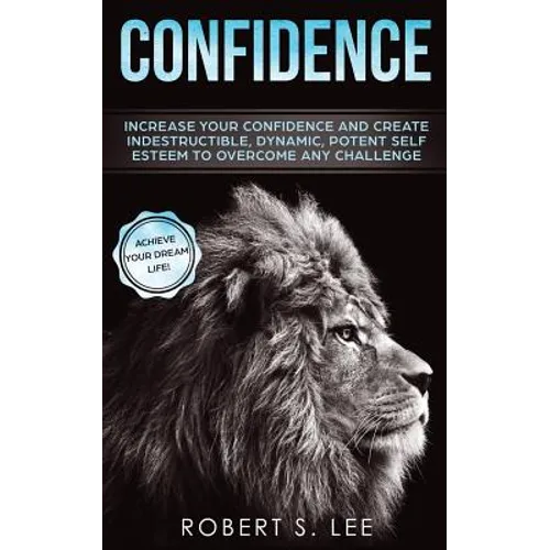 Confidence: Increase your Confidence and Create Indestructible, Dynamic, Potent Self Esteem to Overcome Any Challenge & Achieve Your Dream Life