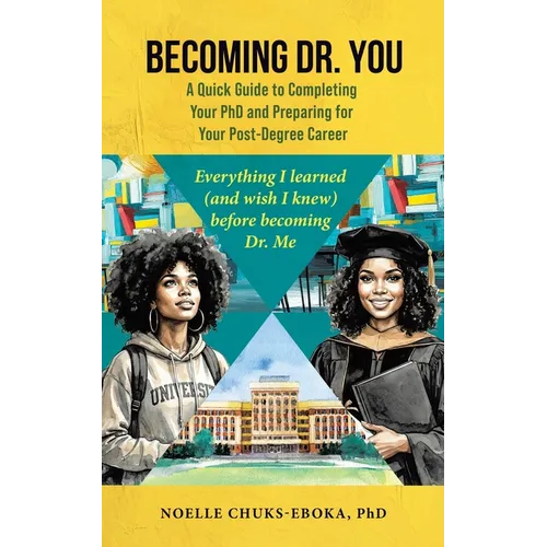Becoming Dr. You; A Quick Guide to Completing Your PhD and Preparing for Your Post-Degree Career: Everything I learned (and wish I knew) before becomi