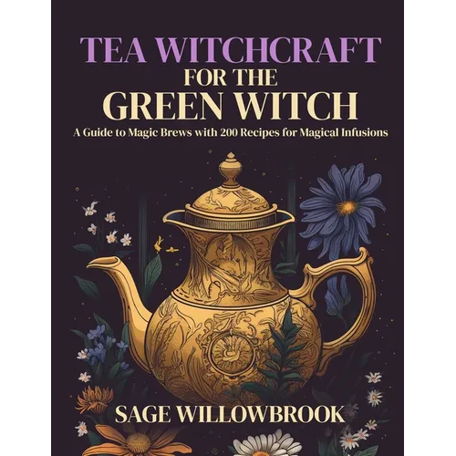 Tea Witchcraft for the Green Witch: A Guide to Magic Brews with 200 Recipes for Magical Infusions