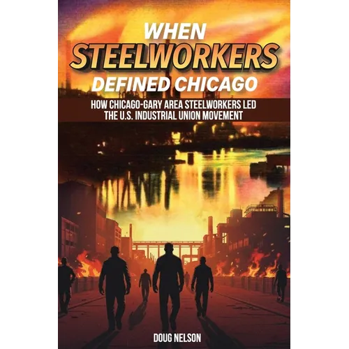 When Steelworkers Defined Chicago: How Chicago-Gary Area Steelworkers Led the U.S. Industrial Union Movement