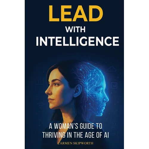 Lead with Intelligence: A Woman's Guide to Thriving in the Age of AI: A Woman's Guide to Thriving in the Age of AI