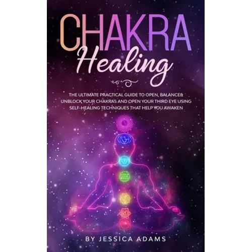 Chakra Healing: The Ultimate Practical Guide to Open, Balance& Unblock Your Chakras and Open Your Third Eye Using Self-Healing Techniques That Help Yo