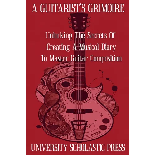 A Guitarist's Grimoire: Unlocking The Secrets Of Creating A Musical Diary To Master Guitar Composition