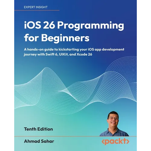 iOS 26 Programming for Beginners - Tenth Edition: A hands-on guide to kickstarting your iOS app development journey with Swift 6, UIKit, and Xcode 26