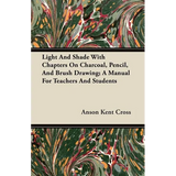 Light and Shade with Chapters on Charcoal, Pencil, and Brush Drawing; A Manual for Teachers and Students