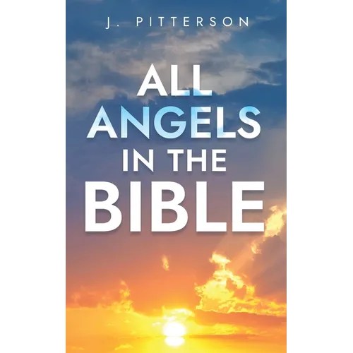 All Angels in The Bible: Unveiling Divine Messengers and Guardians - A Comprehensive Guide to Angelic Presence Across Every Book of the Bible