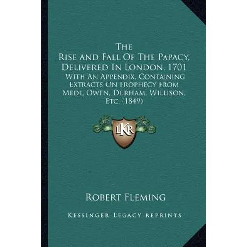 The Rise And Fall Of The Papacy, Delivered In London, 1701: With An Appendix, Containing Extracts On Prophecy From Mede, Owen, Durham, Willison, Etc.