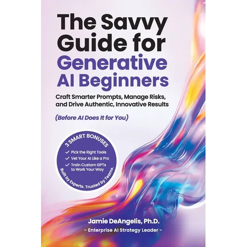 The Savvy Guide for Generative AI Beginners: Craft Smarter Prompts, Manage Risks, and Drive Authentic, Innovative Results (Before AI Does It for You)