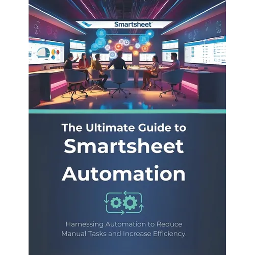 The Ultimate Guide to Smartsheet Automation: Harnessing Automation to Reduce Manual Tasks and Increase Efficiency