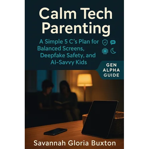 Calm Tech Parenting: A Simple 5 C's Plan for Balanced Screens, Deepfake Safety, and AI-Savvy Kids - Gen Alpha Guide