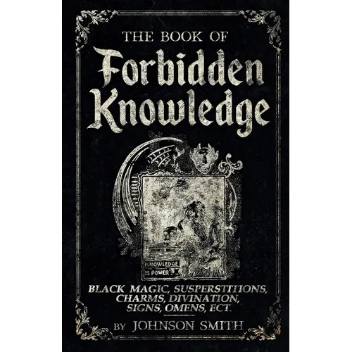 The Book of Forbidden Knowledge: Black Magic, Superstitions, Charms, Divination, Signs, Omens Etc