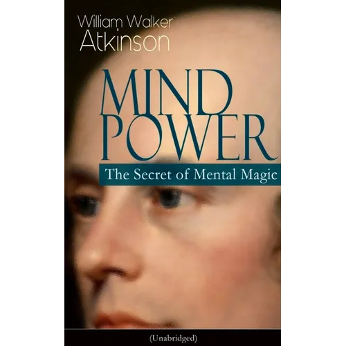 Mind Power: The Secret of Mental Magic (Unabridged): Uncover the Dynamic Mental Principle Pervading All Space, Immanent in All Things, Manifesting in
