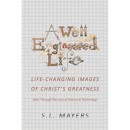 A Well-Engineered Life: Life Changing Images of Christ's Greatness -Seen Through the Lens of Science & Technology-