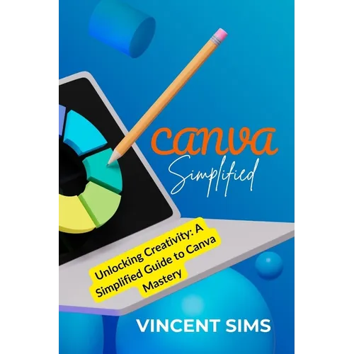 Canva Simplified: Unlocking Creativity: A Simplified Guide to Canva Mastery
