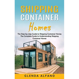 Shipping Container Homes: The Step-by-step Guide to Shipping Container Homes (The Complete Guide to Understanding Shipping Container Homes)