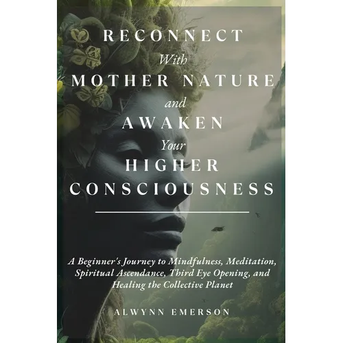 Reconnect With Mother Nature and Awaken Your Higher Consciousness: A Beginner's Journey to Mindfulness, Meditation, Spiritual Ascendance, Third Eye Op
