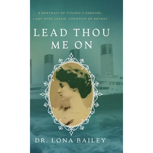 Lead Thou Me On: A Portrait of Titanic's Heroine, Lady Noel Leslie, Countess of Rothes