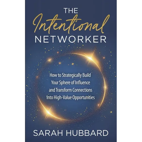 The Intentional Networker: How to Strategically Build Your Sphere of Influence and Transform Connections Into High-Value Opportunities
