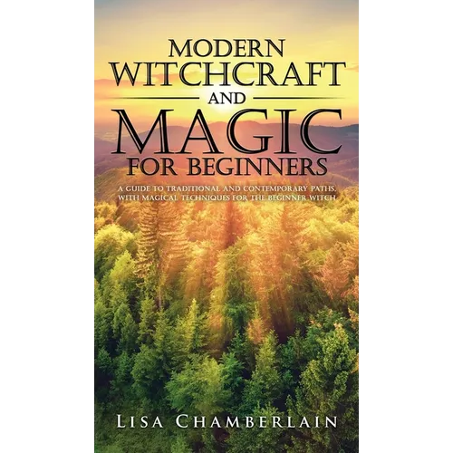 Modern Witchcraft and Magic for Beginners: A Guide to Traditional and Contemporary Paths, with Magical Techniques for the Beginner Witch