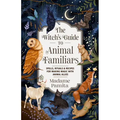 The Witch's Guide to Animal Familiars: Spells, Rituals & Recipes for Making Magic with Animal Allies