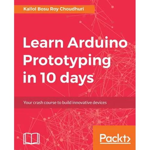 Learn Arduino Prototyping in 10 days: Your crash course to build innovative devices