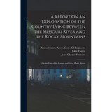A Report On an Exploration of the Country Lying Between the Missouri River and the Rocky Mountains: On the Line of the Kansas and Great Platte Rivers