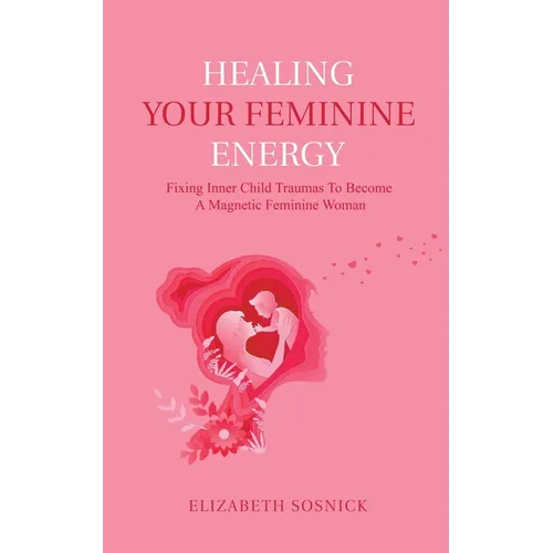 Healing Your Feminine Energy: Fixing Inner Child Traumas to Become a Magnetic Feminine Woman