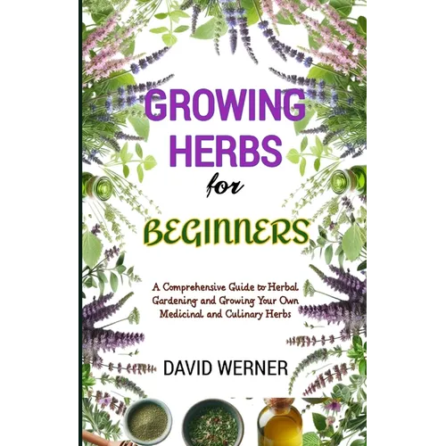 Growing herbs for beginners: A Comprehensive Guide to Herbal Gardening and Growing Your Own Medicinal and Culinary Herbs
