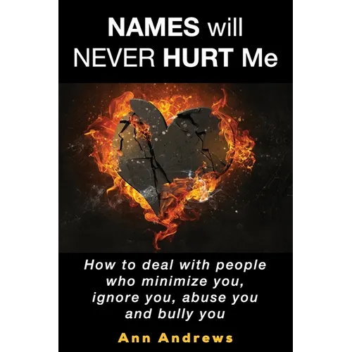 Names Will Never Hurt Me: How to deal with people who minimize you, ignore you, abuse you and bully you
