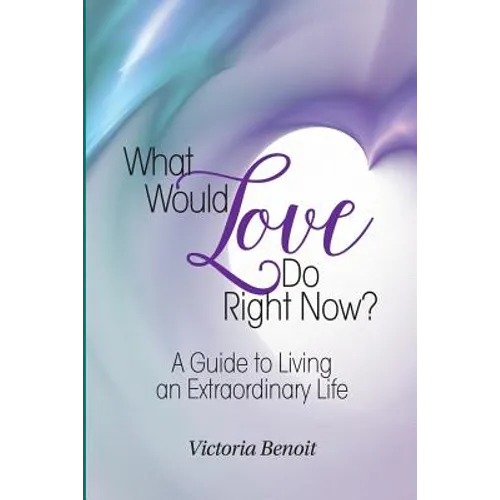 What Would Love Do Right Now?: A Guide to Living an Extraordinary Life
