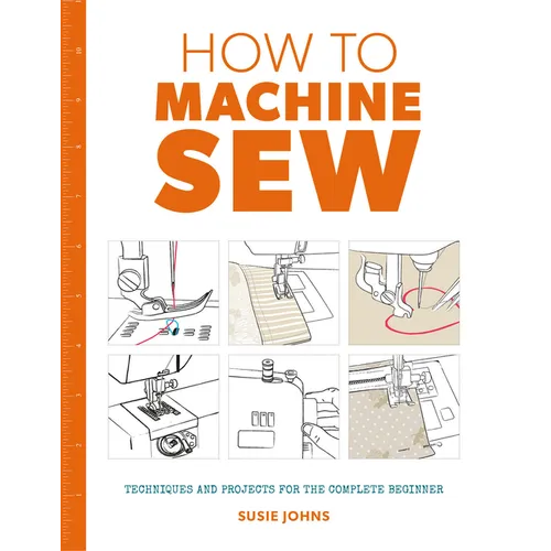 How to Machine Sew: Techniques and Projects for the Complete Beginner
