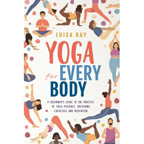 Yoga for Every Body: A beginner's guide to the practice of yoga postures, breathing exercises and meditation