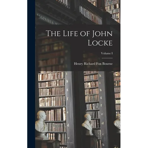 The Life of John Locke; Volume I