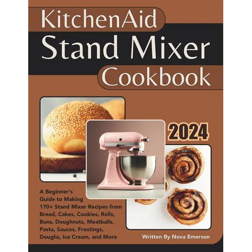 Kitchenaid Stand Mixer Cookbook: A Beginner's Guide to Making 170+ Stand Mixer Recipes from Bread, Cakes, Cookies, Rolls, Buns, Doughnuts, Meatballs,