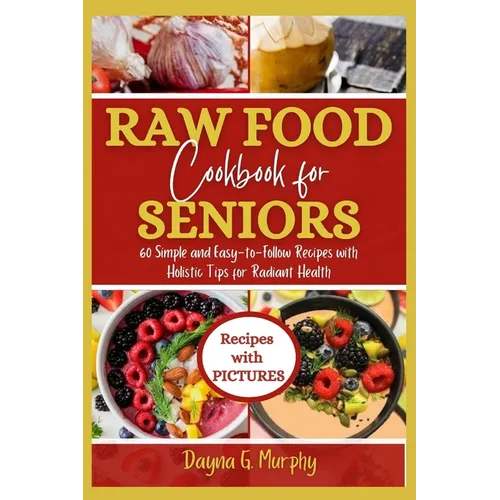 Raw Food Cookbook For Seniors: 60 Simple and Easy-to-Follow Recipes with Holistic Tips For Radiant Health