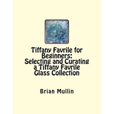 Tiffany Favrile for Beginners: Selecting and Curating a Tiffany Favrile Glass Collection - Paperback