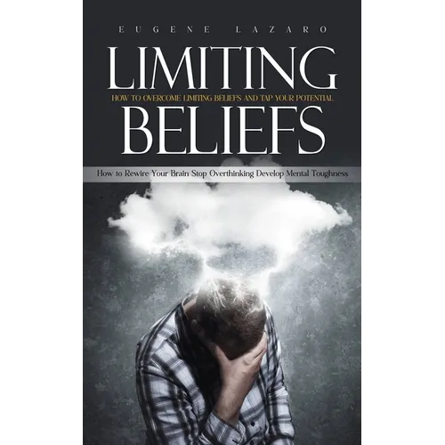 Limiting Beliefs: How to Overcome Limiting Beliefs and Tap Your Potential (How to Rewire Your Brain Stop Overthinking Develop Mental Toughness)