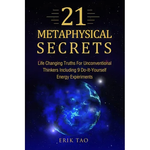 21 Metaphysical Secrets: Life Changing Truths For Unconventional Thinkers Including 9 Do-It-Yourself Energy Experiments