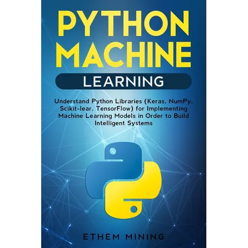 Python Machine Learning: Understand Python Libraries (Keras, NumPy, Scikit-lear, TensorFlow) for Implementing Machine Learning Models in Order