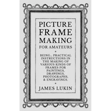 Picture Frame Making for Amateurs - Being Practical Instructions in the Making of Various Kinds of Frames for Paintings, Drawings, Photographs, and En - Paperback