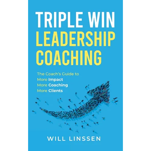 Triple Win Leadership Coaching: The Coach's Guide to More Impact, More Coaching, and More Clients