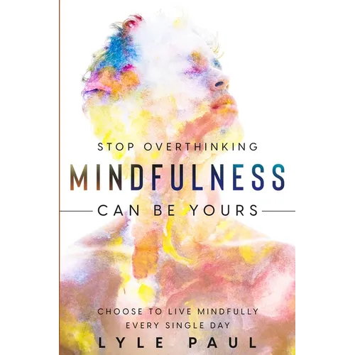 Stop Overthinking: Mindfulness Can Be Yours - Choose To Live Mindfully Every Single Day