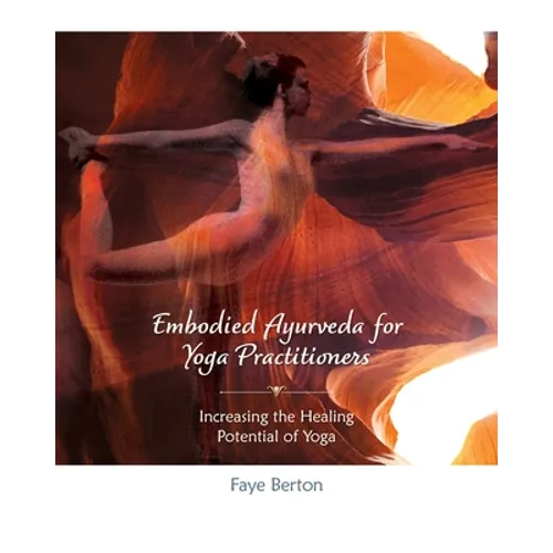 Embodied Ayurveda for Yoga Practitioners: Increasing the Healing Potential of Yoga