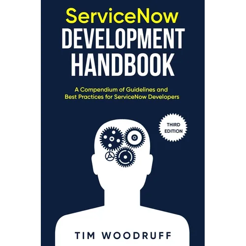 ServiceNow Development Handbook - Third Edition: A compendium of ServiceNow "NOW" platform development and architecture pro-tips, guidelines, and best