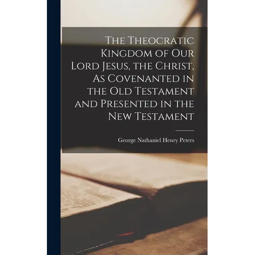 The Theocratic Kingdom of Our Lord Jesus, the Christ, As Covenanted in the Old Testament and Presented in the New Testament