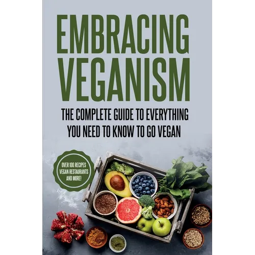 Embracing Veganism the Complete Guide to Everything You Need to Know to Go Vegan