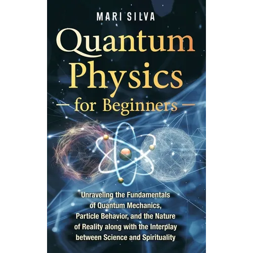 Quantum Physics for Beginners: Unraveling the Fundamentals of Quantum Mechanics, Particle Behavior, and the Nature of Reality along with the Interplay