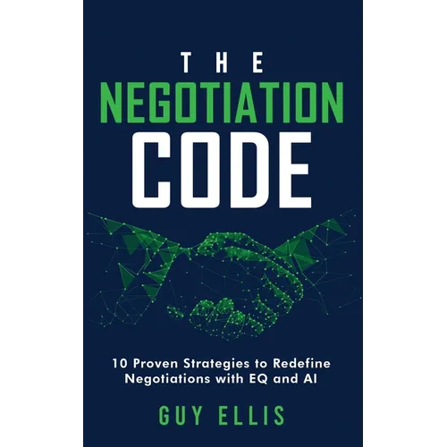 The Negotiation Code: 10 Proven Strategies to Redefine Negotiations with EQ and AI