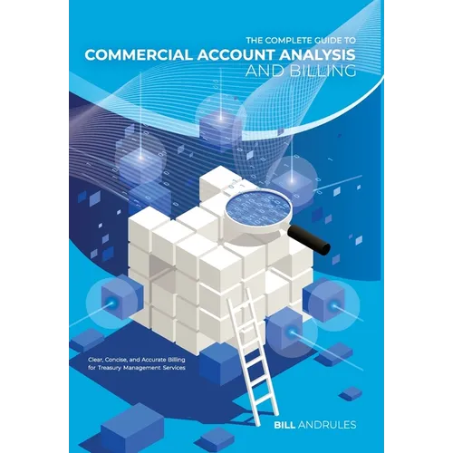 The Complete Guide to Commercial Account Analysis and Billing: Clear, Concise, and Accurate Billing for Treasury Management Services
