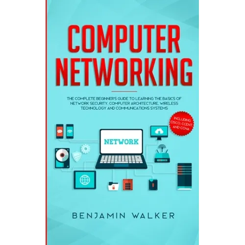 Computer Networking: The Complete Beginner's Guide to Learning the Basics of Network Security, Computer Architecture, Wireless Technology and Communic